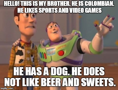 X, X Everywhere | HELLO! THIS IS MY BROTHER. HE IS COLOMBIAN. HE LIKES SPORTS AND VIDEO GAMES; HE HAS A DOG. HE DOES NOT LIKE BEER AND SWEETS. | image tagged in memes,x x everywhere | made w/ Imgflip meme maker