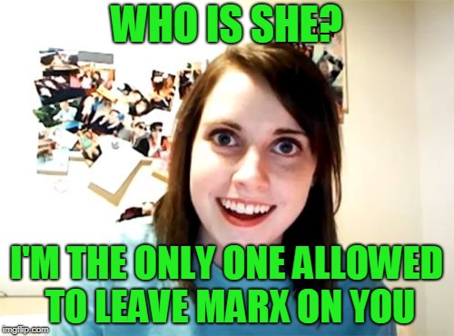 Overly Attached Girlfriend Meme | WHO IS SHE? I'M THE ONLY ONE ALLOWED TO LEAVE MARX ON YOU | image tagged in memes,overly attached girlfriend | made w/ Imgflip meme maker