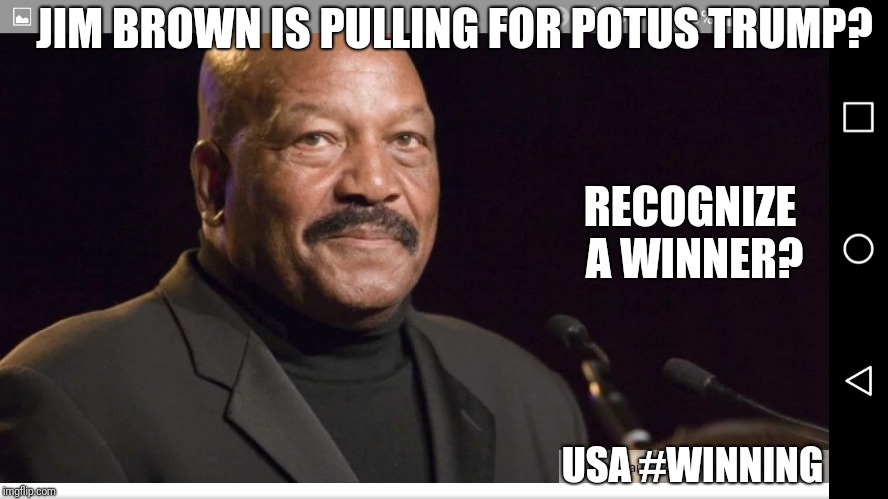 NFL Legend JIM BROWN is "Pulling for TRUMP"? Recognize A Winner?? USA = #WINNING | JIM BROWN IS PULLING FOR POTUS TRUMP? RECOGNIZE A WINNER? USA #WINNING | image tagged in america first,nfl memes,donald trump approves,thinking black guy,maga,winning | made w/ Imgflip meme maker