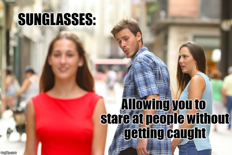 Distracted Boyfriend Meme | SUNGLASSES:; Allowing you to stare at people without getting caught | image tagged in memes,distracted boyfriend | made w/ Imgflip meme maker