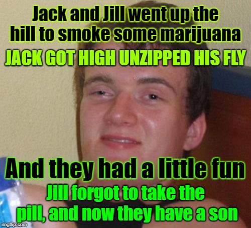 Can you guess the name of their son? | Jack and Jill went up the hill to smoke some marijuana; JACK GOT HIGH UNZIPPED HIS FLY; And they had a little fun; Jill forgot to take the pill, and now they have a son | image tagged in memes,10 guy,marijuana,getting high,son of jack and jill | made w/ Imgflip meme maker