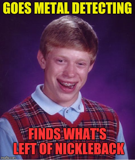 Bad Luck Brian Meme | GOES METAL DETECTING FINDS WHAT'S LEFT OF NICKLEBACK | image tagged in memes,bad luck brian | made w/ Imgflip meme maker