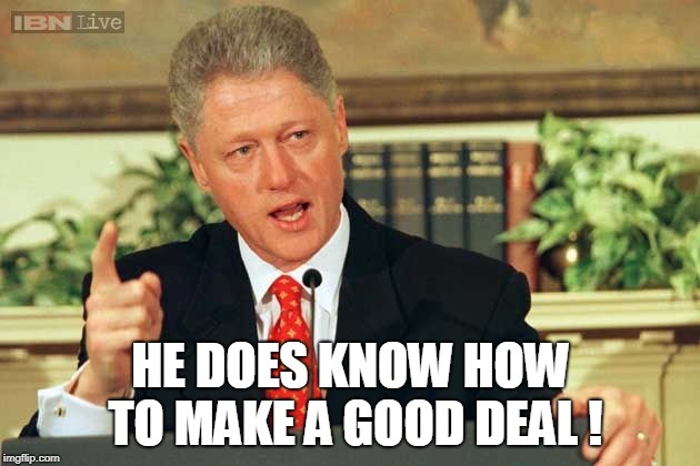 Bill Clinton - Sexual Relations | HE DOES KNOW HOW TO MAKE A GOOD DEAL ! | image tagged in bill clinton - sexual relations | made w/ Imgflip meme maker