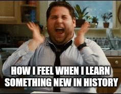 excited | HOW I FEEL WHEN I LEARN SOMETHING NEW IN HISTORY | image tagged in excited | made w/ Imgflip meme maker