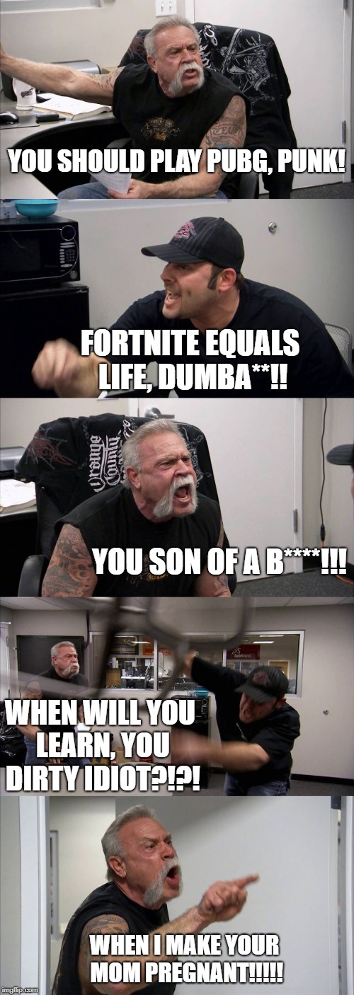 American Chopper Argument | YOU SHOULD PLAY PUBG, PUNK! FORTNITE EQUALS LIFE, DUMBA**!! YOU SON OF A B****!!! WHEN WILL YOU LEARN, YOU DIRTY IDIOT?!?! WHEN I MAKE YOUR MOM PREGNANT!!!!! | image tagged in memes,american chopper argument | made w/ Imgflip meme maker