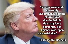 August 21, 2018 | Those he commands move only in command, 
nothing in love. 
Now does he feel his title hang loose about him, 
like a giant’s robe  upon a dwarfish thief................  
Shakespeare, Macbeth | image tagged in macbeth trump tyrant | made w/ Imgflip meme maker