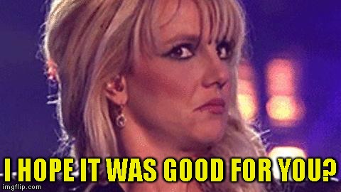 britney-unsure | I HOPE IT WAS GOOD FOR YOU? | image tagged in britney-unsure | made w/ Imgflip meme maker