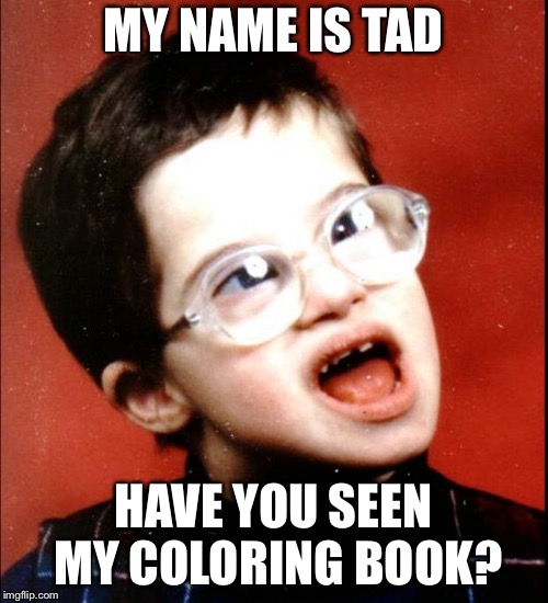retard | MY NAME IS TAD; HAVE YOU SEEN MY COLORING BOOK? | image tagged in retard | made w/ Imgflip meme maker