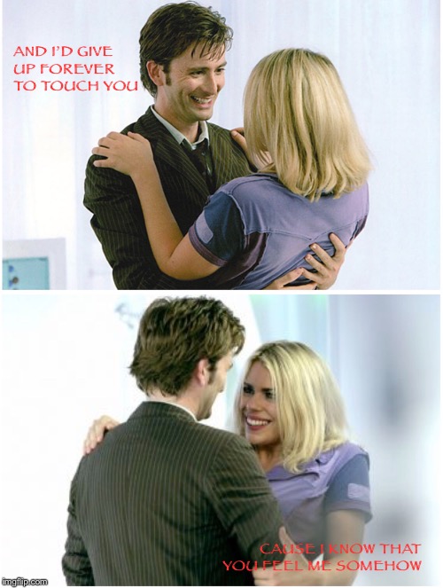 and I’d give up forever  | AND I’D GIVE UP FOREVER TO TOUCH YOU; CAUSE I KNOW THAT YOU FEEL ME SOMEHOW | image tagged in doctor who,10th doctor,rose tyler | made w/ Imgflip meme maker