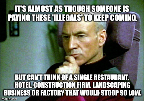 Thinking hard | IT'S ALMOST AS THOUGH SOMEONE IS PAYING THESE 'ILLEGALS' TO KEEP COMING. BUT CAN'T THINK OF A SINGLE RESTAURANT, HOTEL, CONSTRUCTION FIRM, L | image tagged in thinking hard | made w/ Imgflip meme maker