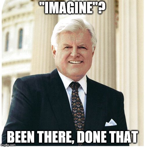 Ted Kennedy | "IMAGINE"? BEEN THERE, DONE THAT | image tagged in ted kennedy | made w/ Imgflip meme maker