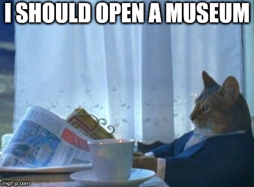 I Should Buy A Boat Cat Meme | I SHOULD OPEN A MUSEUM | image tagged in memes,i should buy a boat cat | made w/ Imgflip meme maker