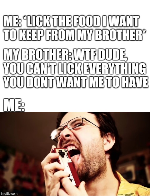 When you have a brother | ME: *LICK THE FOOD I WANT TO KEEP FROM MY BROTHER*; MY BROTHER: WTF DUDE, YOU CAN'T LICK EVERYTHING YOU DONT WANT ME TO HAVE; ME: | image tagged in memes | made w/ Imgflip meme maker