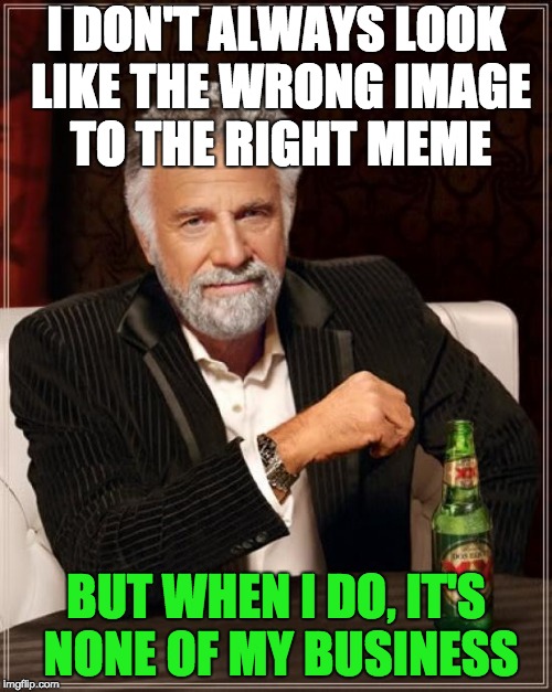 The Most Interesting Man In The World | I DON'T ALWAYS LOOK LIKE THE WRONG IMAGE TO THE RIGHT MEME; BUT WHEN I DO, IT'S NONE OF MY BUSINESS | image tagged in memes,the most interesting man in the world | made w/ Imgflip meme maker