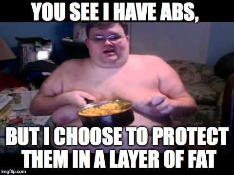 Fat person eating challenge | YOU SEE I HAVE ABS, BUT I CHOOSE TO PROTECT THEM IN A LAYER OF FAT | image tagged in fat person eating challenge | made w/ Imgflip meme maker