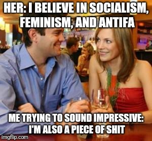 Dating |  HER: I BELIEVE IN SOCIALISM, FEMINISM, AND ANTIFA; ME TRYING TO SOUND IMPRESSIVE: I'M ALSO A PIECE OF SHIT | image tagged in dating | made w/ Imgflip meme maker