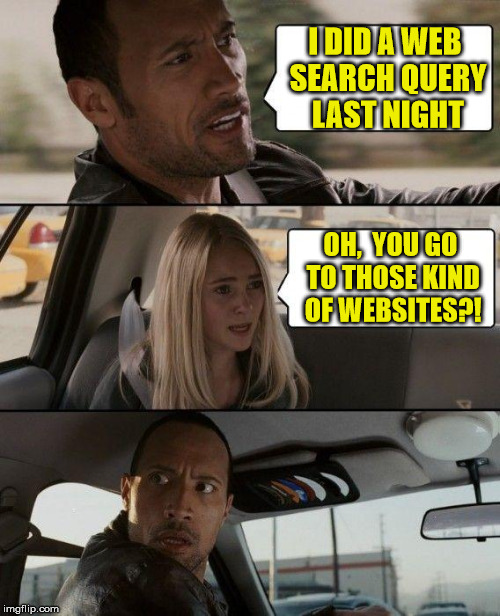 The Rock Misunderstood | I DID A WEB SEARCH QUERY LAST NIGHT; OH,  YOU GO TO THOSE KIND OF WEBSITES?! | image tagged in memes,the rock driving,misunderstood | made w/ Imgflip meme maker