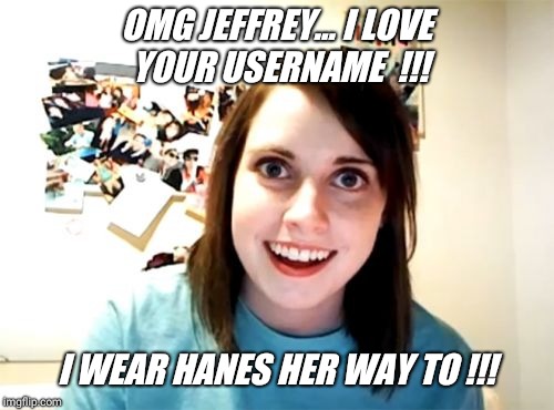 Overly Attached Girlfriend Meme | OMG JEFFREY... I LOVE YOUR USERNAME  !!! I WEAR HANES HER WAY TO !!! | image tagged in memes,overly attached girlfriend | made w/ Imgflip meme maker