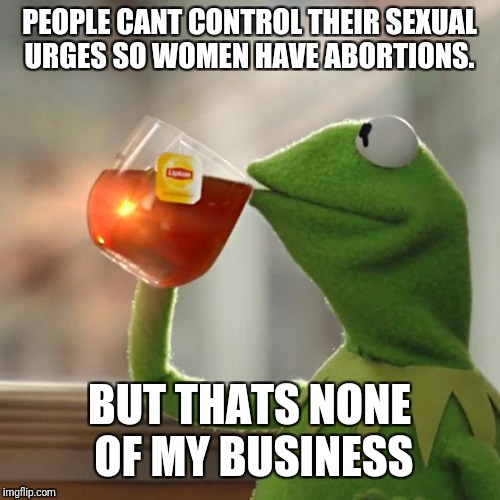 But That's None Of My Business | PEOPLE CANT CONTROL THEIR SEXUAL URGES SO WOMEN HAVE ABORTIONS. BUT THATS NONE OF MY BUSINESS | image tagged in memes,but thats none of my business,kermit the frog | made w/ Imgflip meme maker