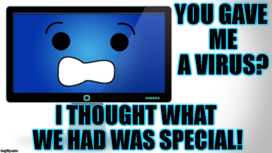 YOU GAVE ME A VIRUS? I THOUGHT WHAT WE HAD WAS SPECIAL! | made w/ Imgflip meme maker