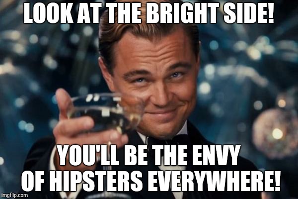 Leonardo Dicaprio Cheers Meme | LOOK AT THE BRIGHT SIDE! YOU'LL BE THE ENVY OF HIPSTERS EVERYWHERE! | image tagged in memes,leonardo dicaprio cheers | made w/ Imgflip meme maker