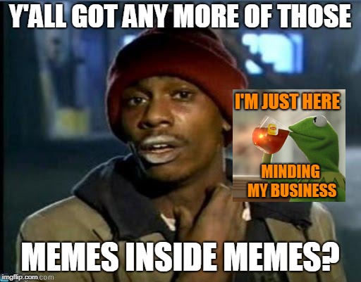 you got anymore | Y'ALL GOT ANY MORE OF THOSE MEMES INSIDE MEMES? I'M JUST HERE MINDING MY BUSINESS | image tagged in you got anymore | made w/ Imgflip meme maker