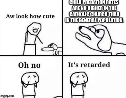 retarded dog | CHILD PREDATION RATES ARE NO HIGHER IN THE CATHOLIC CHURCH THAN IN THE GENERAL POPULATION. | image tagged in retarded dog | made w/ Imgflip meme maker