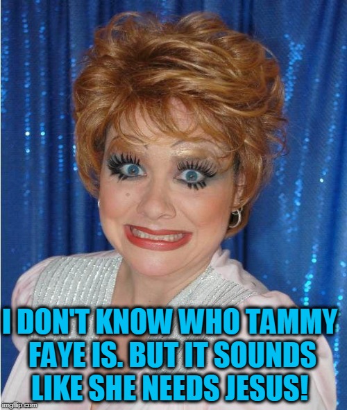 Tammy Faye Bakker | I DON'T KNOW WHO TAMMY FAYE IS. BUT IT SOUNDS LIKE SHE NEEDS JESUS! | image tagged in tammy faye bakker | made w/ Imgflip meme maker