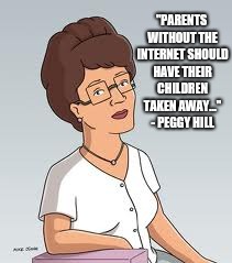 Peggy Hill - Parents Without Internet
 | "PARENTS WITHOUT THE INTERNET SHOULD HAVE THEIR CHILDREN TAKEN AWAY..." - PEGGY HILL | image tagged in king of the hill,peggy hill,internet,peggy platter,koth | made w/ Imgflip meme maker