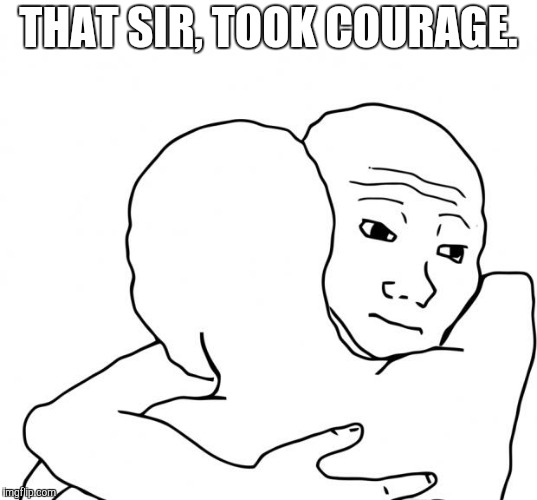 I Know That Feel Bro Meme | THAT SIR, TOOK COURAGE. | image tagged in memes,i know that feel bro | made w/ Imgflip meme maker