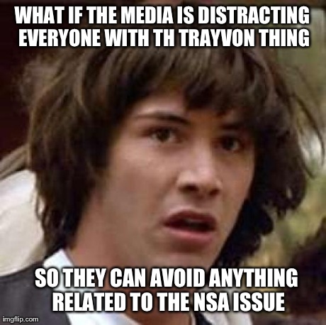 Conspiracy Keanu Meme | WHAT IF THE MEDIA IS DISTRACTING EVERYONE WITH TH TRAYVON THING SO THEY CAN AVOID ANYTHING RELATED TO THE NSA ISSUE | image tagged in memes,conspiracy keanu,AdviceAnimals | made w/ Imgflip meme maker