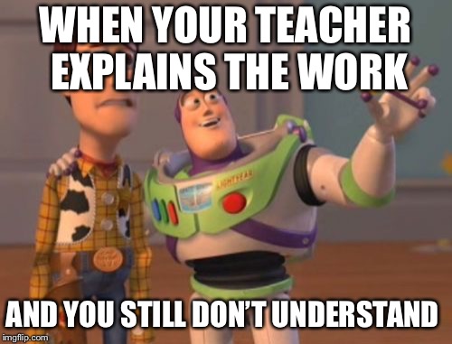 X, X Everywhere | WHEN YOUR TEACHER EXPLAINS THE WORK; AND YOU STILL DON’T UNDERSTAND | image tagged in memes,x x everywhere | made w/ Imgflip meme maker