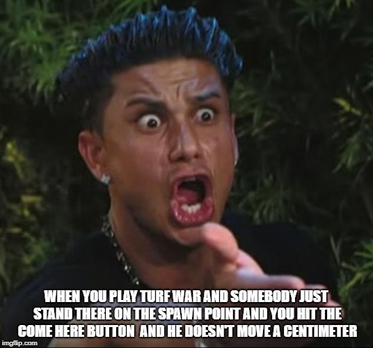 DJ Pauly D | WHEN YOU PLAY TURF WAR AND SOMEBODY JUST STAND THERE ON THE SPAWN POINT AND YOU HIT THE COME HERE BUTTON  AND HE DOESN'T MOVE A CENTIMETER | image tagged in memes,dj pauly d | made w/ Imgflip meme maker