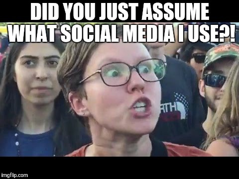 Angry sjw | DID YOU JUST ASSUME WHAT SOCIAL MEDIA I USE?! | image tagged in angry sjw | made w/ Imgflip meme maker
