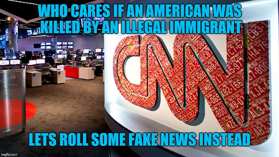 cnn | WHO CARES IF AN AMERICAN WAS KILLED BY AN ILLEGAL IMMIGRANT; LETS ROLL SOME FAKE NEWS INSTEAD | image tagged in cnn | made w/ Imgflip meme maker