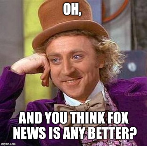 OH, AND YOU THINK FOX NEWS IS ANY BETTER? | image tagged in memes,creepy condescending wonka | made w/ Imgflip meme maker