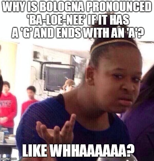 Black Girl Wat | WHY IS BOLOGNA PRONOUNCED 'BA-LOE-NEE' IF IT HAS A 'G' AND ENDS WITH AN 'A'? LIKE WHHAAAAAA? | image tagged in memes,black girl wat | made w/ Imgflip meme maker