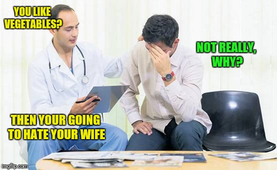 Doctor | YOU LIKE VEGETABLES? NOT REALLY, WHY? THEN YOUR GOING TO HATE YOUR WIFE | image tagged in doctor | made w/ Imgflip meme maker
