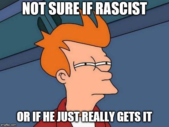 Futurama Fry Meme | NOT SURE IF RASCIST OR IF HE JUST REALLY GETS IT | image tagged in memes,futurama fry | made w/ Imgflip meme maker