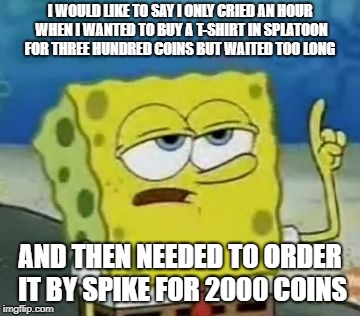 I'll Have You Know Spongebob | I WOULD LIKE TO SAY I ONLY CRIED AN HOUR WHEN I WANTED TO BUY A T-SHIRT IN SPLATOON FOR THREE HUNDRED COINS BUT WAITED TOO LONG; AND THEN NEEDED TO ORDER IT BY SPIKE FOR 2000 COINS | image tagged in memes,ill have you know spongebob,splatoon,spike | made w/ Imgflip meme maker
