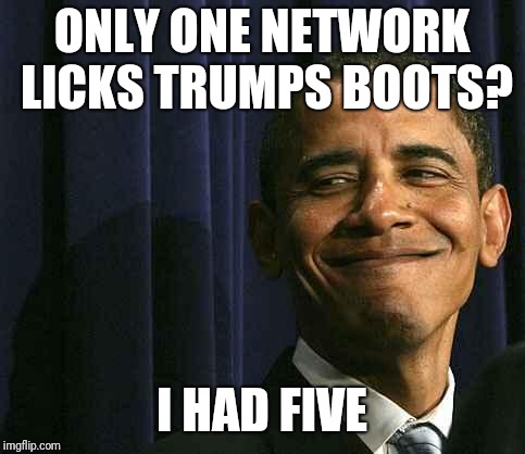 obama smug face | ONLY ONE NETWORK LICKS TRUMPS BOOTS? I HAD FIVE | image tagged in obama smug face | made w/ Imgflip meme maker