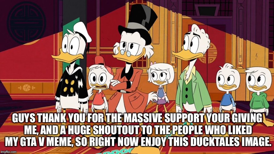 Thanks for the support, you guys are smart and awesome! | GUYS THANK YOU FOR THE MASSIVE SUPPORT YOUR GIVING ME, AND A HUGE SHOUTOUT TO THE PEOPLE WHO LIKED MY GTA V MEME, SO RIGHT NOW ENJOY THIS DUCKTALES IMAGE. | image tagged in support,ducktales | made w/ Imgflip meme maker