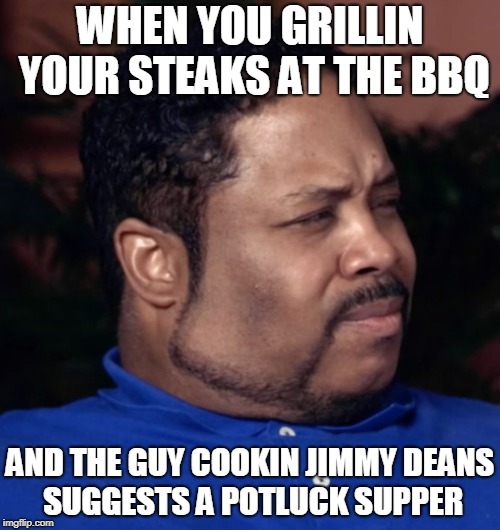 I'll pass thanks | WHEN YOU GRILLIN YOUR STEAKS AT THE BBQ; AND THE GUY COOKIN JIMMY DEANS SUGGESTS A POTLUCK SUPPER | image tagged in no sausages,bbq scam,bonecrusher | made w/ Imgflip meme maker