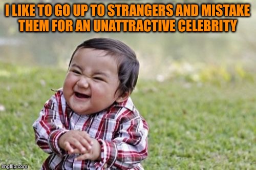 Evil Toddler Meme | I LIKE TO GO UP TO STRANGERS AND MISTAKE THEM FOR AN UNATTRACTIVE CELEBRITY | image tagged in memes,evil toddler | made w/ Imgflip meme maker
