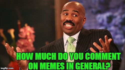 Steve Harvey Meme | HOW MUCH DO YOU COMMENT ON MEMES IN GENERAL? | image tagged in memes,steve harvey | made w/ Imgflip meme maker