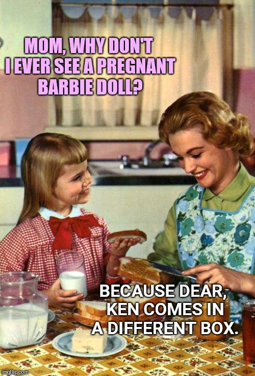 Vintage Mom and Daughter | MOM, WHY DON'T I EVER SEE A PREGNANT BARBIE DOLL? BECAUSE DEAR, KEN COMES IN A DIFFERENT BOX. | image tagged in vintage mom and daughter,adult humor | made w/ Imgflip meme maker