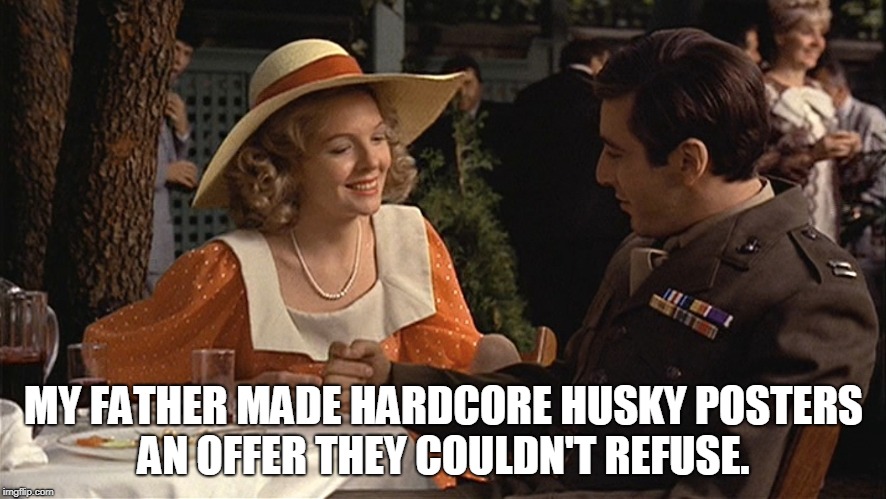 MY FATHER MADE HARDCORE HUSKY POSTERS AN OFFER THEY COULDN'T REFUSE. | made w/ Imgflip meme maker