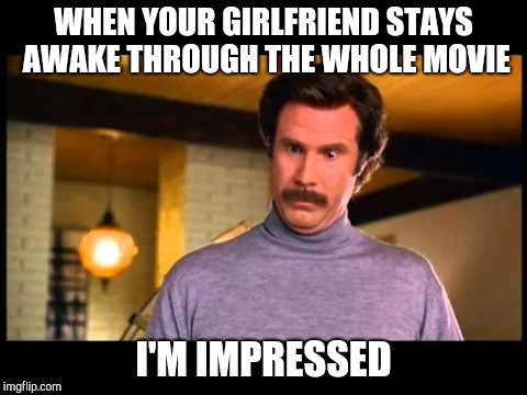 Anchorman I'm Impressed | WHEN YOUR GIRLFRIEND STAYS AWAKE THROUGH THE WHOLE MOVIE; I'M IMPRESSED | image tagged in anchorman i'm impressed | made w/ Imgflip meme maker