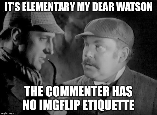 Holmes and Watson | IT’S ELEMENTARY MY DEAR WATSON THE COMMENTER HAS NO IMGFLIP ETIQUETTE | image tagged in holmes and watson | made w/ Imgflip meme maker