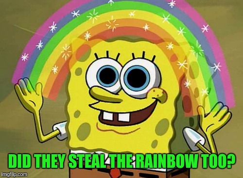 Imagination Spongebob Meme | DID THEY STEAL THE RAINBOW TOO? | image tagged in memes,imagination spongebob | made w/ Imgflip meme maker